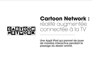 Cartoon Network :
réalité augmentée
connectée à la TV
Une Appli iPad qui permet de jouer
de manière interactive pendant le
passage du dessin animé.
 