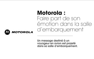 Motorola :
Faire part de son
émotion dans la salle
d’embarquement
Un message destiné à un
voyageur en avion est projeté
dans sa salle d’embarquement.
 