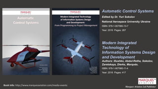 Marques Aviation Ltd Publisher
Automatic Control Systems
Edited by Dr. Yuri Sokolov
National Aerospace University Ukraine
ISBN: 978-1-907980-10-7
Year: 2016 Pages: 267
Modern Integrated
Technology of
Information Systems Design
and Development
Authors: Illushko, Abdul-Retha, Sokolov,
Zaretskaya, Dierks, Marqués.
ISBN: 978-1-907980-11-4
Year: 2016 Pages: 417
Book Info: http://www.marquesaviation.com/media-events
 