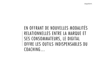 EN OFFRANT DE NOUVELLES MODALITÉS
RELATIONNELLES ENTRE LA MARQUE ET
SES CONSOMMATEURS, LE DIGITAL
OFFRE LES OUTILS INDISPENSABLES DU
COACHING…
 