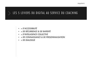   + D’ACCESSIBILITÉ
  + DE RÉCURRENCE & DE RAPIDITÉ
  + D’INTELLIGENCE COLLECTIVE
  + DE CONNAISSANCE & DE PERSONNALISATION
  + DE DIALOGUE
LES 5 LEVIERS DU DIGITAL AU SERVICE DU COACHING
 