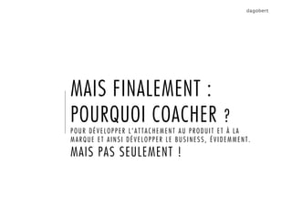 MAIS FINALEMENT :
POURQUOI COACHER ?
POUR DÉVELOPPER L’ATTACHEMENT AU PRODUIT ET À LA
MARQUE ET AINSI DÉVELOPPER LE BUSINESS, ÉVIDEMMENT.
MAIS PAS SEULEMENT !
 