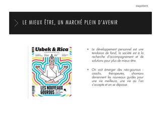   Le développement personnel est une
tendance de fond, la société est à la
recherche d'accompagnement et de
solutions pour plus de mieux-être.
  On voit émerger des néo-gourous :
coachs, thérapeutes, chamans
deviennent les nouveaux guides pour
une vie meilleure, une vie où l’on
s’accepte et on se dépasse.
LE MIEUX ÊTRE, UN MARCHÉ PLEIN D’AVENIR
 