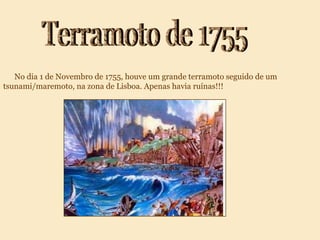 Terramoto de 1755 No dia 1 de Novembro de 1755, houve um grande terramoto seguido de um tsunami/maremoto, na zona de Lisboa. Apenas havia ruínas!!!