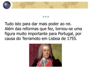 Tudo isto para dar mais poder ao rei.
Além das reformas que fez, tornou-se uma
figura muito importante para Portugal, por
causa do Terramoto em Lisboa de 1755.
 