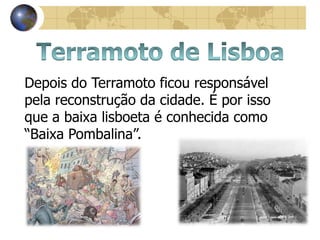 Depois do Terramoto ficou responsável
pela reconstrução da cidade. É por isso
que a baixa lisboeta é conhecida como
“Baixa Pombalina”.
 