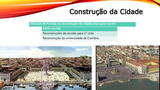 Construção da Cidade
Marques de Pombal na reconstrução da cidade preocupou-se em:
Insino escolar
Reconstruções de escolas para 1º ciclo.
Reconstrução da universidade de Coimbra.
 