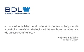 « La méthode Marque et Valeurs a permis à l’équipe de
construire une vision stratégique à travers la reconnaissance
de valeurs communes. »
Hughes Beuzelin
Fondateur-Gérant
 