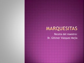Receta del maestro:
Br. Giltmer Vázquez Mejía
 