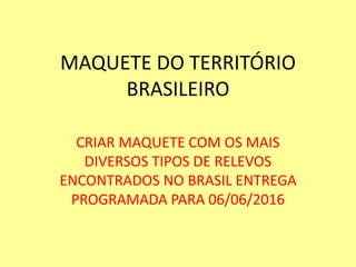 MAQUETE DO TERRITÓRIO
BRASILEIRO
CRIAR MAQUETE COM OS MAIS
DIVERSOS TIPOS DE RELEVOS
ENCONTRADOS NO BRASIL ENTREGA
PROGRAMADA PARA 06/06/2016
 