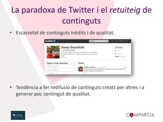 La paradoxa de Twitter i el retuiteig de
             continguts
• Escassetat de continguts inèdits i de qualitat.




• Tendència a fer redifusió de continguts creats per altres i a
  generar poc contingut de qualitat.
 