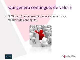 Qui genera continguts de valor?
• El “Dorado”: els consumidors o visitants com a
  creadors de continguts.
 
