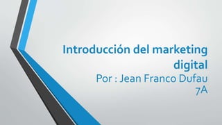Introducción del marketing
digital
Por : Jean Franco Dufau
7A
 