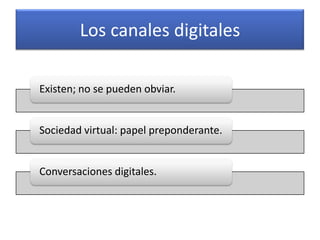 Los canales digitales

Existen; no se pueden obviar.


Sociedad virtual: papel preponderante.


Conversaciones digitales.
 