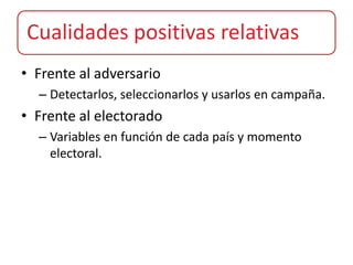 Cualidades positivas relativas
• Frente al adversario
  – Detectarlos, seleccionarlos y usarlos en campaña.
• Frente al electorado
  – Variables en función de cada país y momento
    electoral.
 