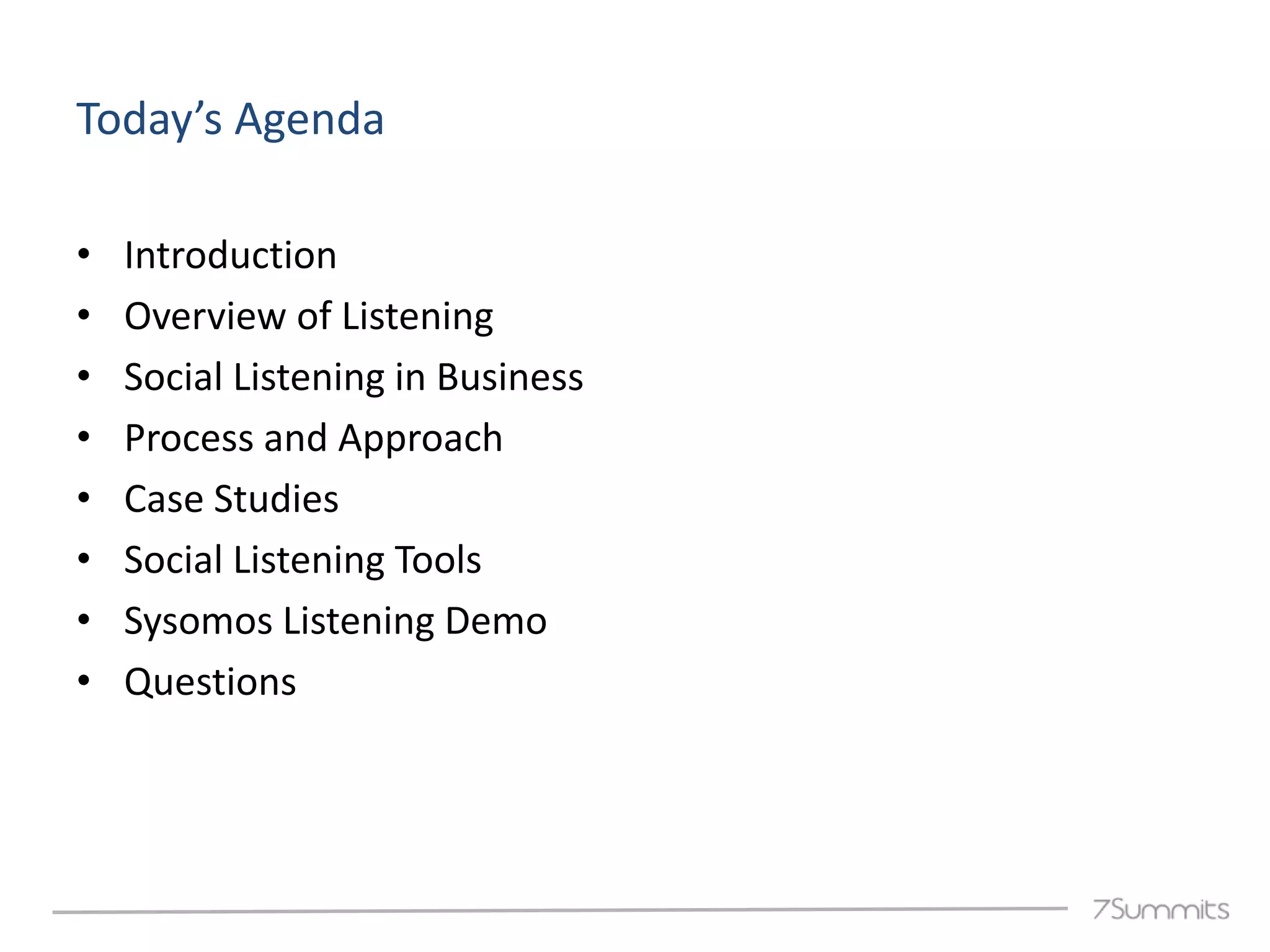 Today’s Agenda

•   Introduction
•   Overview of Listening
•   Social Listening in Business
•   Process and Approach
•   Case Studies
•   Social Listening Tools
•   Sysomos Listening Demo
•   Questions
 