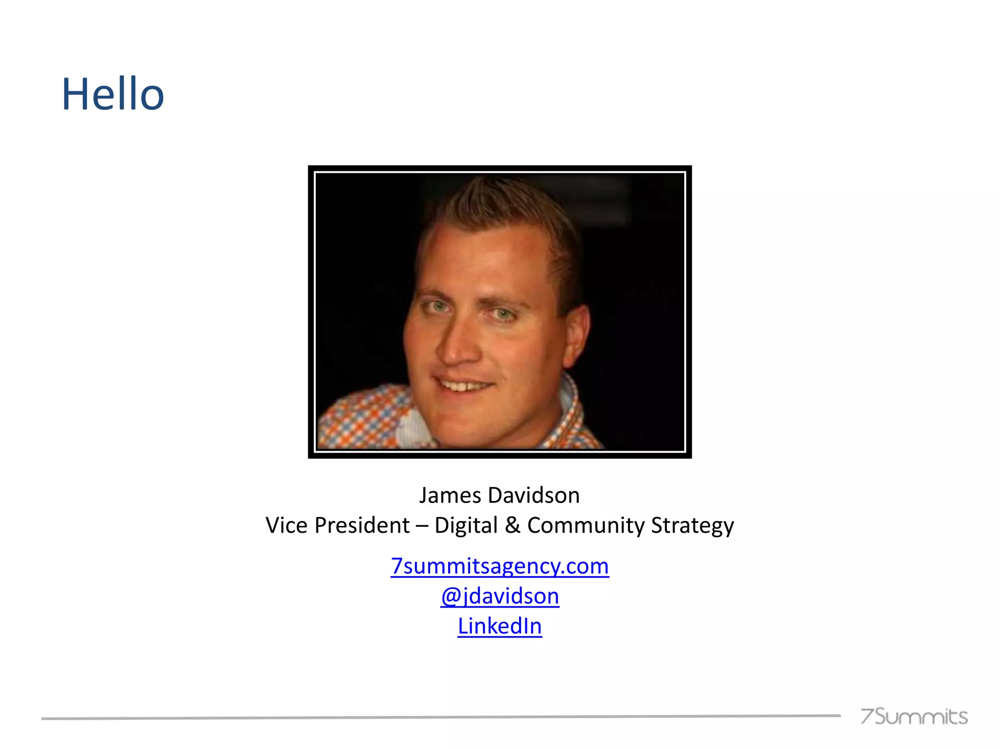 Hello




                       James Davidson
        Vice President – Digital & Community Strategy
                    7summitsagency.com
                        @jdavidson
                         LinkedIn
 