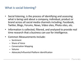 What is social listening?

• Social listening, is the process of identifying and assessing
  what is being said about a co...