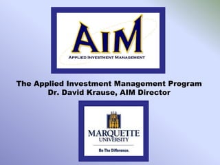 The Applied Investment Management Program
       Dr. David Krause, AIM Director
 