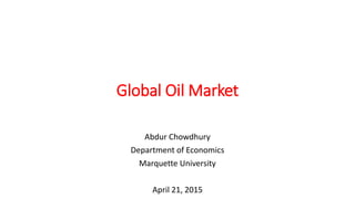 Global Oil Market
Abdur Chowdhury
Department of Economics
Marquette University
April 21, 2015
 
