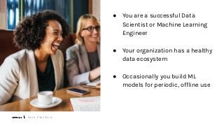 Data Platform
● You are a successful Data
Scientist or Machine Learning
Engineer
● Your organization has a healthy
data ecosystem
● Occasionally you build ML
models for periodic, offline use
 