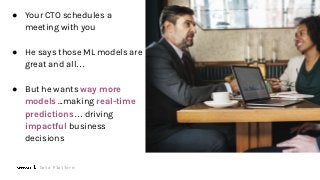 Data Platform
● Your CTO schedules a
meeting with you
● He says those ML models are
great and all…
● But he wants way more
models ...making real-time
predictions… driving
impactful business
decisions
 