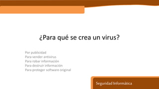 Seguridad Informática
¿Para qué se crea un virus?
Por publicidad
Para vender antivirus
Para robar información
Para destruir información
Para proteger software original
 