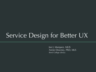 Service Design for Better UX
Joe J. Marquez, MLIS
Annie Downey, PhD, MLS
Reed College Library
 