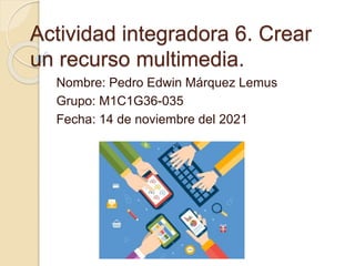 Actividad integradora 6. Crear
un recurso multimedia.
Nombre: Pedro Edwin Márquez Lemus
Grupo: M1C1G36-035
Fecha: 14 de noviembre del 2021
 