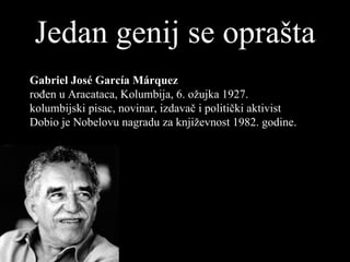 Jedan   genij   se oprašta Gabriel José García Márquez rođen u Aracataca, Kolumbija, 6. ožujka 1927. kolumbijski pisac, novinar, izdavač i politički aktivist Dobio je Nobelovu nagradu za književnost 1982. godine.  