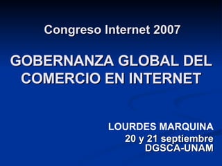  Congreso Internet 2007 GOBERNANZA GLOBAL DEL COMERCIO EN INTERNET LOURDES MARQUINA 20 y 21 septiembre DGSCA-UNAM 