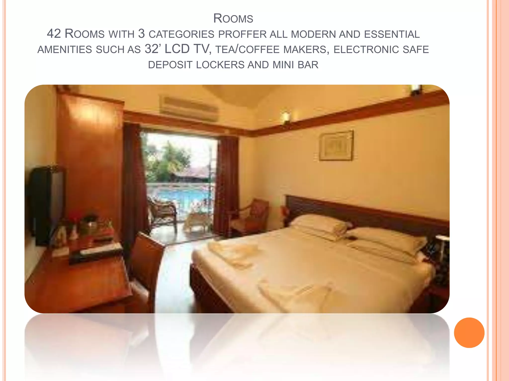 ROOMS
42 ROOMS WITH 3 CATEGORIES PROFFER ALL MODERN AND ESSENTIAL
AMENITIES SUCH AS 32’ LCD TV, TEA/COFFEE MAKERS, ELECTRONIC SAFE
DEPOSIT LOCKERS AND MINI BAR