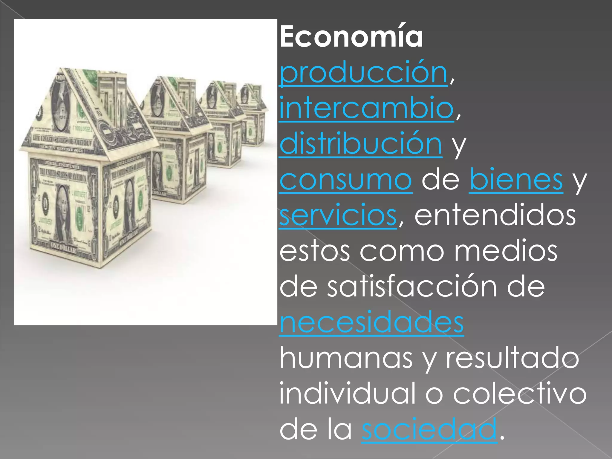 Economíaproducción, intercambio, distribución y consumo de bienes y servicios, entendidos estos como medios de satisfacción de necesidades humanas y resultado individual o colectivo de la sociedad.