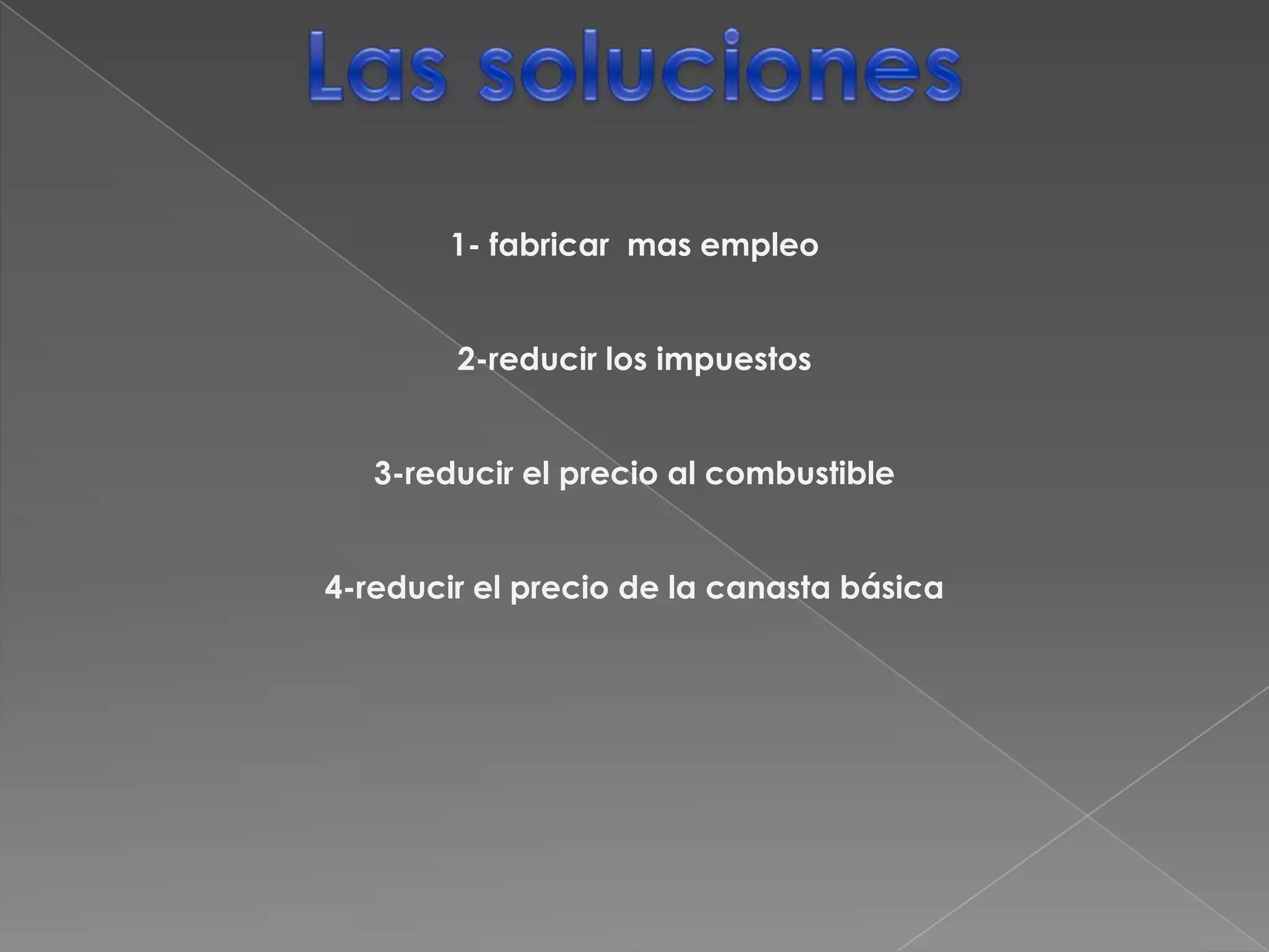 Las soluciones 1- fabricar  mas empleo2-reducir los impuestos3-reducir el precio al combustible4-reducir el precio de la canasta básica
