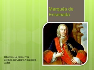 Marqués de
                                Ensenada




(Hervías, La Rioja, 1702 -
Medina del Campo, Valladolid,
1781)
 