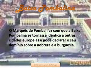 O Marquês de Pombal fez com que a Baixa
Pombalina se tornasse idêntica a outras
cidades europeias e pôde declarar o seu
domínio sobre a nobreza e a burguesia.
História e Geografia de Portugal 10História e Geografia de Portugal
 
