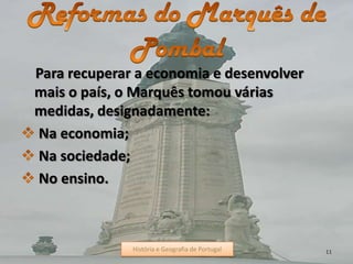 Para recuperar a economia e desenvolver
mais o país, o Marquês tomou várias
medidas, designadamente:
Na economia;
Na sociedade;
No ensino.
História e Geografia de Portugal 11História e Geografia de Portugal
 