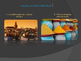 Les places à visiter à Marrakech :
1 - La célèbre place de « Jemaa -
el-Fna »
2 - Faire du shopping
dans les souks
 