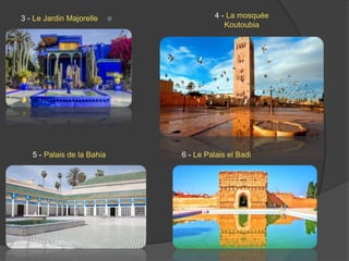 3 - Le Jardin Majorelle 4 - La mosquée
Koutoubia
5 - Palais de la Bahia 6 - Le Palais el Badi
 