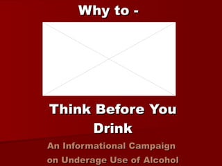 Why to -   Think Before You Drink An Informational Campaign  on Underage Use of Alcohol 