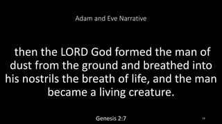 Adam and Eve Narrative
then the LORD God formed the man of
dust from the ground and breathed into
his nostrils the breath of life, and the man
became a living creature.
Genesis 2:7 14
 