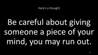 Here’s a thought
Be careful about giving
someone a piece of your
mind, you may run out.
41
 