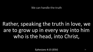 We can handle the truth
Rather, speaking the truth in love, we
are to grow up in every way into him
who is the head, into Christ,
Ephesians 4:15 (ESV) 53
 