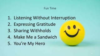 Fun Time
1. Listening Without Interruption
2. Expressing Gratitude
3. Sharing Withholds
4. Make Me a Sandwich
5. You’re My Hero
54
 