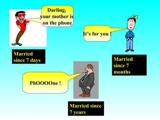 Married since 7 days Darling,  your mother is  on the phone Married since 7 months It’s for you ! Married since 7 years PhOOOOne ! 