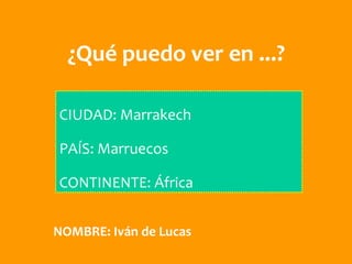¿Qué puedo ver en ...?

CIUDAD: Marrakech

PAÍS: Marruecos

CONTINENTE: África


NOMBRE: Iván de Lucas
 