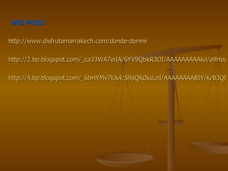 WEB PAGES http://www.disfrutamarrakech.com/donde-dormir http://2.bp.blogspot.com/_ca33WA7eiIA/SYV9QbkR3OI/AAAAAAAAAko/a9HowPy4yAA/s400/riad.jpg http://4.bp.blogspot.com/_6bHYMv7lck4/S9aQK0ksLnI/AAAAAAAABIY/KrB3QBMzQGE/s1600/mariscos.jpg 