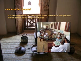 - Medersa Ben Youssef It is the most important  and biggest school in Morocco. This place is a muslim school  where religion is studied 