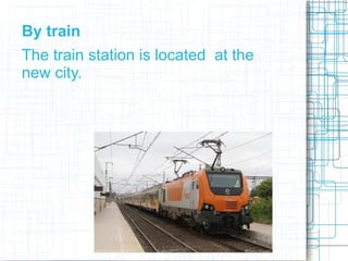By train
The train station is located at the
new city.
 