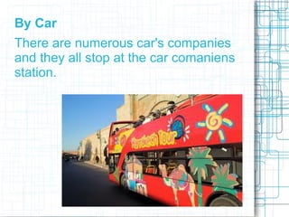 By Car
There are numerous car's companies
and they all stop at the car comaniens
station.
 